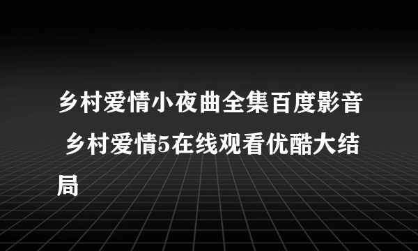 乡村爱情小夜曲全集百度影音 乡村爱情5在线观看优酷大结局