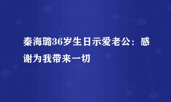 秦海璐36岁生日示爱老公：感谢为我带来一切