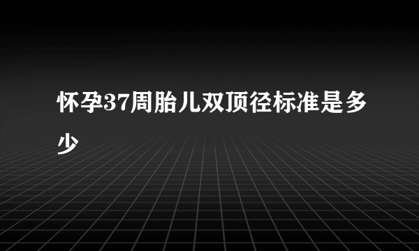 怀孕37周胎儿双顶径标准是多少