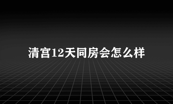 清宫12天同房会怎么样