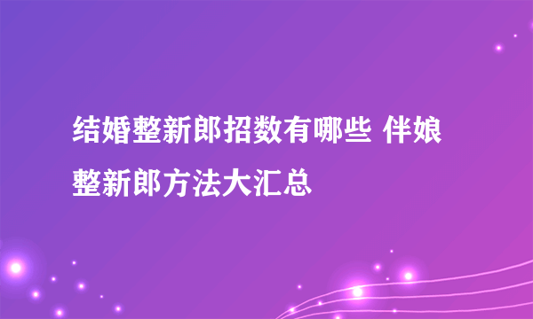 结婚整新郎招数有哪些 伴娘整新郎方法大汇总