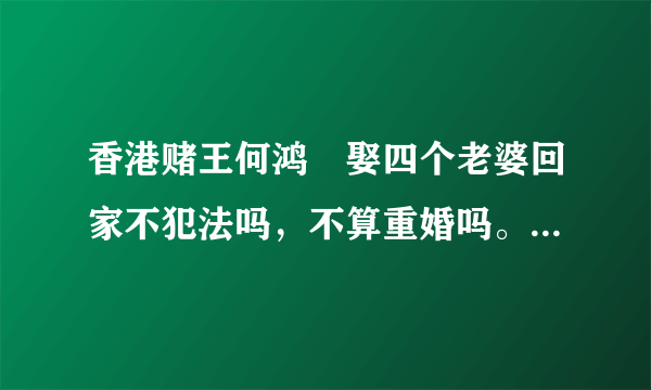 香港赌王何鸿燊娶四个老婆回家不犯法吗，不算重婚吗。结婚证从哪领来的？