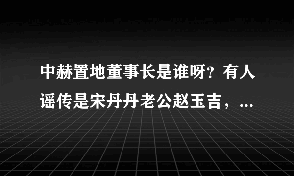 中赫置地董事长是谁呀？有人谣传是宋丹丹老公赵玉吉，根本就不是呀！