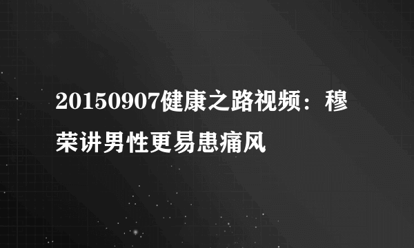 20150907健康之路视频：穆荣讲男性更易患痛风