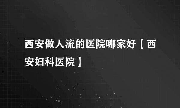 西安做人流的医院哪家好【西安妇科医院】