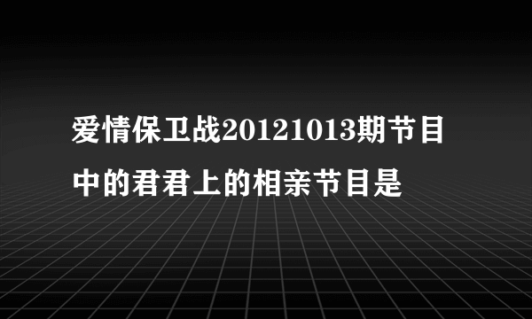 爱情保卫战20121013期节目中的君君上的相亲节目是