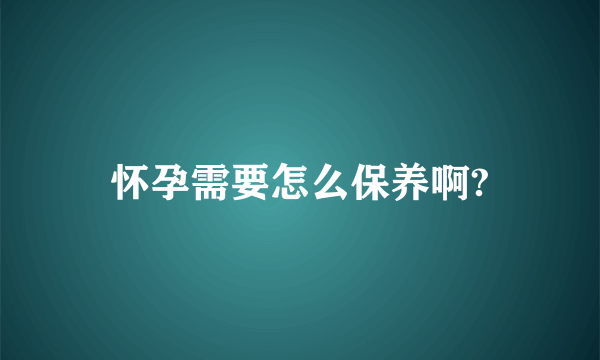 怀孕需要怎么保养啊?