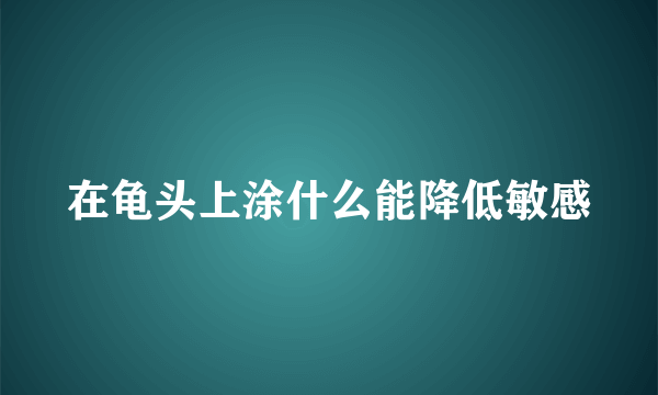 在龟头上涂什么能降低敏感