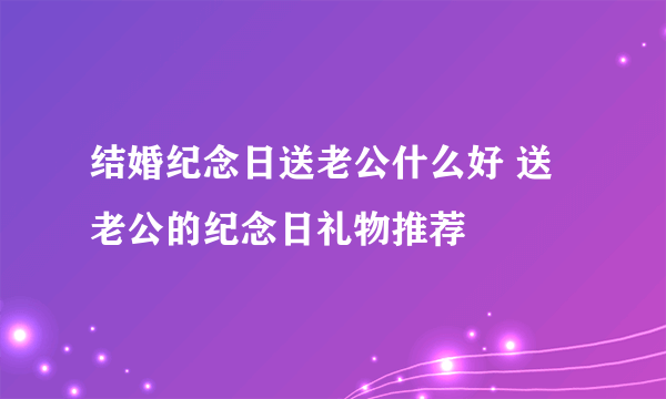 结婚纪念日送老公什么好 送老公的纪念日礼物推荐