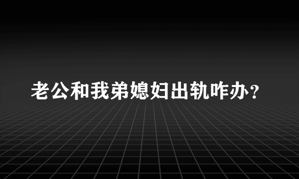 老公和我弟媳妇出轨咋办？