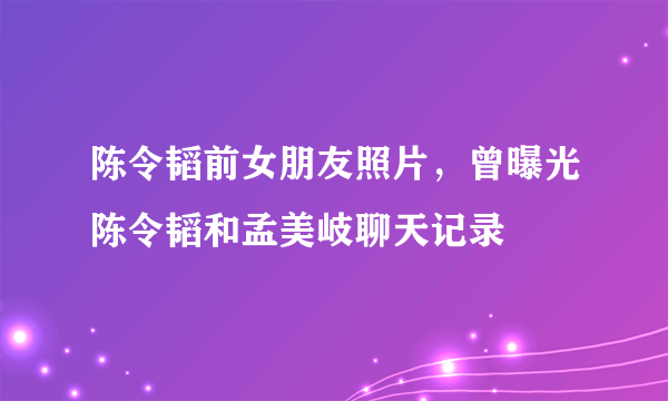 陈令韬前女朋友照片，曾曝光陈令韬和孟美岐聊天记录