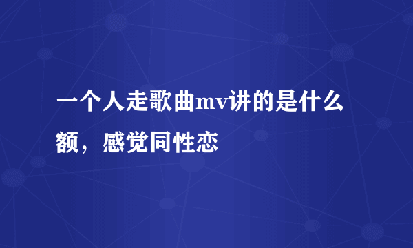 一个人走歌曲mv讲的是什么额，感觉同性恋