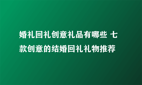 婚礼回礼创意礼品有哪些 七款创意的结婚回礼礼物推荐