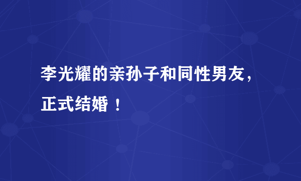 李光耀的亲孙子和同性男友，正式结婚 ！