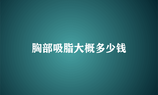 胸部吸脂大概多少钱