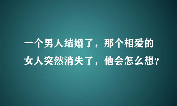 一个男人结婚了，那个相爱的女人突然消失了，他会怎么想？