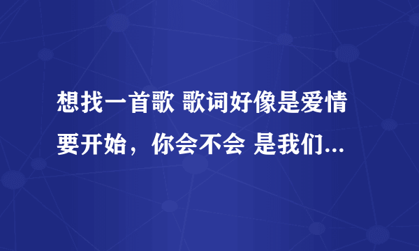 想找一首歌 歌词好像是爱情要开始，你会不会 是我们约会吧20121003期 覃霓和周翀对话放的歌 男的唱的 求歌