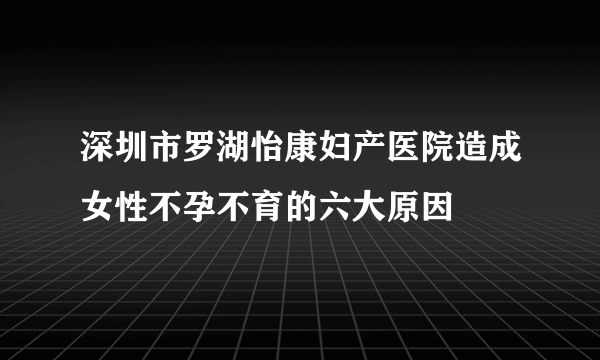 深圳市罗湖怡康妇产医院造成女性不孕不育的六大原因