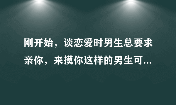 刚开始，谈恋爱时男生总要求亲你，来摸你这样的男生可以在一起吗？？