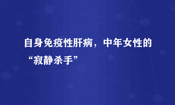 自身免疫性肝病，中年女性的“寂静杀手”