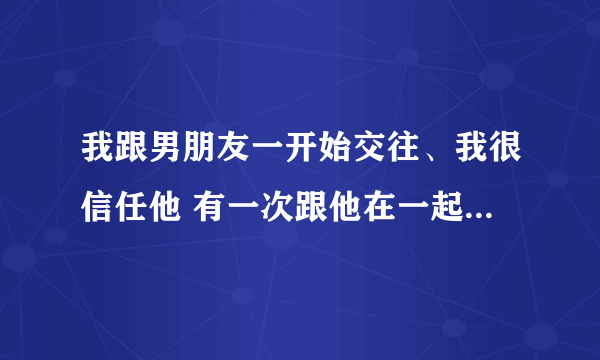 我跟男朋友一开始交往、我很信任他 有一次跟他在一起 他手机响我就好奇想看手机 他不让我看