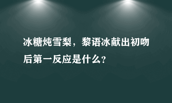 冰糖炖雪梨，黎语冰献出初吻后第一反应是什么？