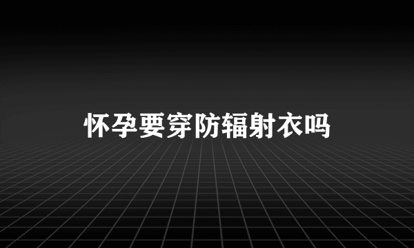 怀孕要穿防辐射衣吗