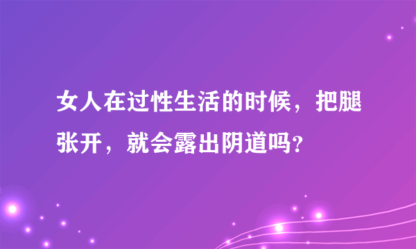 女人在过性生活的时候，把腿张开，就会露出阴道吗？