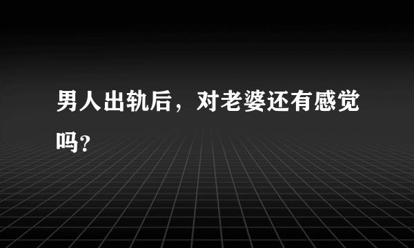 男人出轨后，对老婆还有感觉吗？