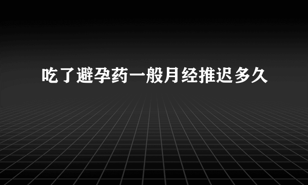 吃了避孕药一般月经推迟多久