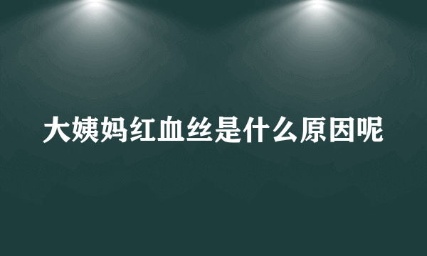 大姨妈红血丝是什么原因呢