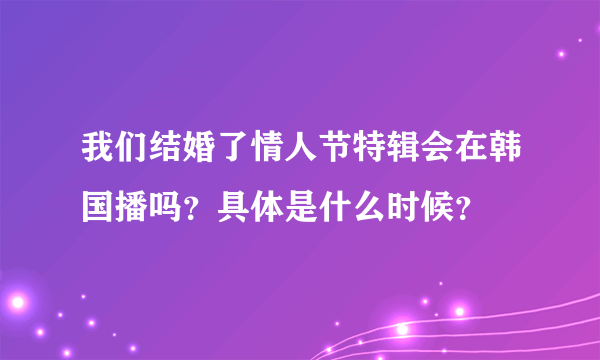 我们结婚了情人节特辑会在韩国播吗？具体是什么时候？