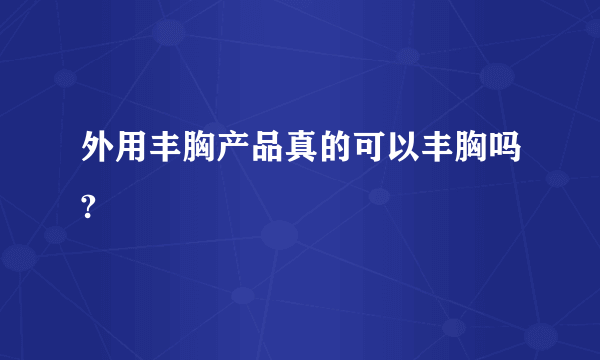 外用丰胸产品真的可以丰胸吗?