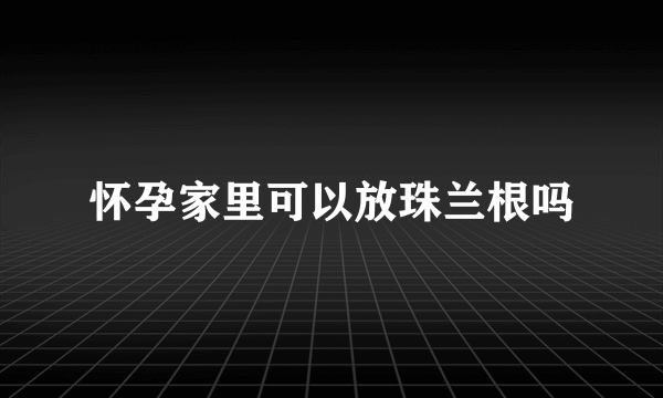 怀孕家里可以放珠兰根吗