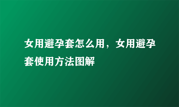 女用避孕套怎么用，女用避孕套使用方法图解