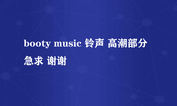 booty music 铃声 高潮部分 急求 谢谢