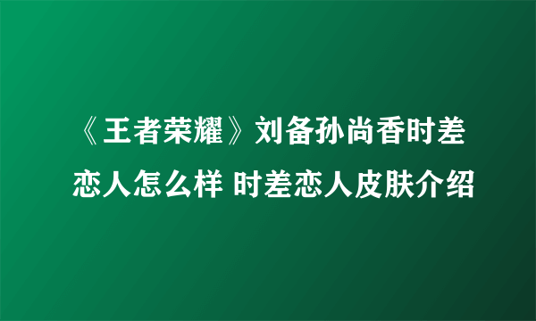 《王者荣耀》刘备孙尚香时差恋人怎么样 时差恋人皮肤介绍