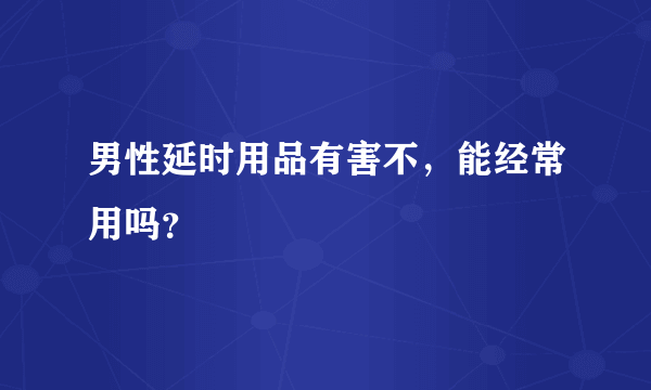 男性延时用品有害不，能经常用吗？