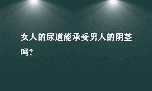 女人的尿道能承受男人的阴茎吗?