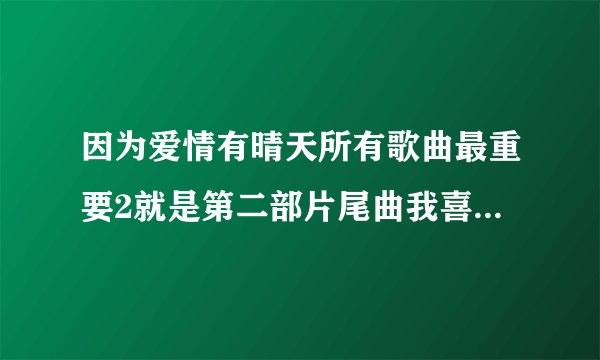 因为爱情有晴天所有歌曲最重要2就是第二部片尾曲我喜欢啊首？