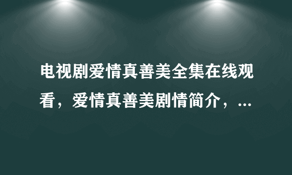 电视剧爱情真善美全集在线观看，爱情真善美剧情简介，主演叫什么？