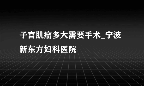 子宫肌瘤多大需要手术_宁波新东方妇科医院