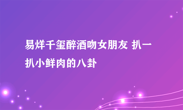 易烊千玺醉酒吻女朋友 扒一扒小鲜肉的八卦