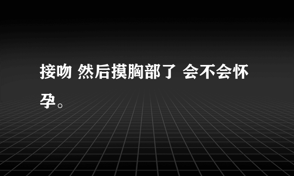 接吻 然后摸胸部了 会不会怀孕。