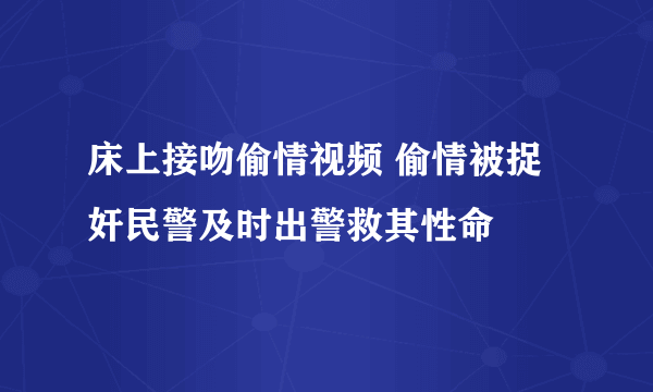 床上接吻偷情视频 偷情被捉奸民警及时出警救其性命