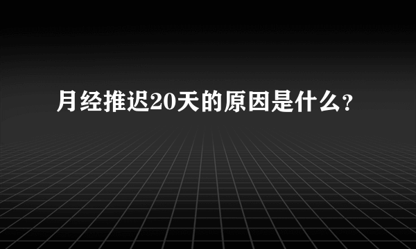 月经推迟20天的原因是什么？