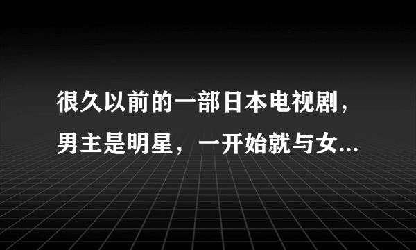 很久以前的一部日本电视剧，男主是明星，一开始就与女主结婚了。求名字？