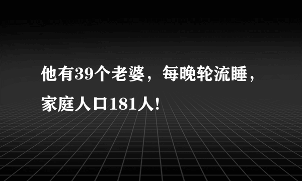 他有39个老婆，每晚轮流睡，家庭人口181人!