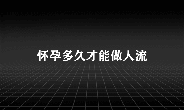 怀孕多久才能做人流