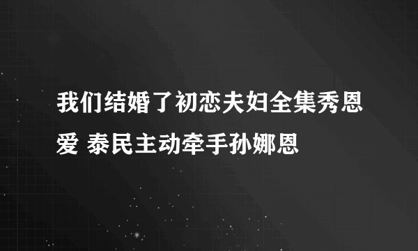 我们结婚了初恋夫妇全集秀恩爱 泰民主动牵手孙娜恩